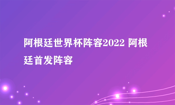 阿根廷世界杯阵容2022 阿根廷首发阵容