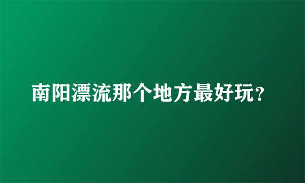 南阳漂流那个地方最好玩？