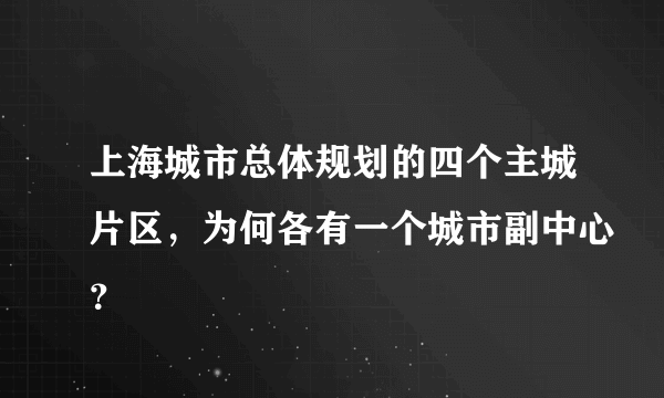 上海城市总体规划的四个主城片区，为何各有一个城市副中心？