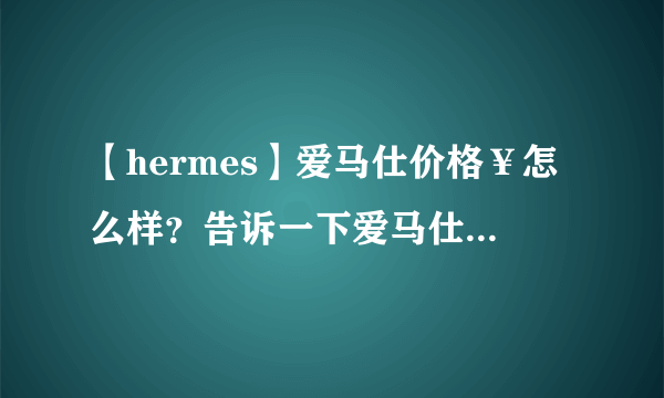 【hermes】爱马仕价格￥怎么样？告诉一下爱马仕所有产品大概价格/?