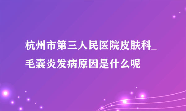 杭州市第三人民医院皮肤科_毛囊炎发病原因是什么呢