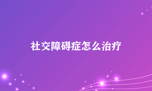 社交障碍症怎么治疗