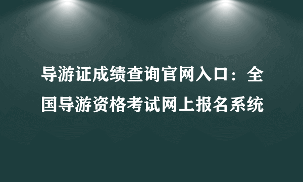 导游证成绩查询官网入口：全国导游资格考试网上报名系统