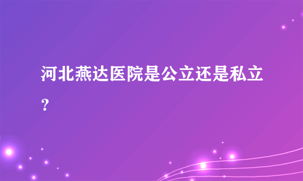 河北燕达医院是公立还是私立？