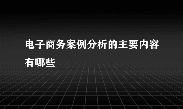 电子商务案例分析的主要内容有哪些