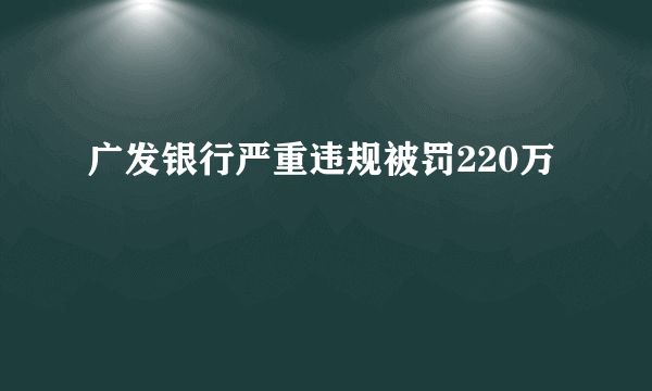 广发银行严重违规被罚220万