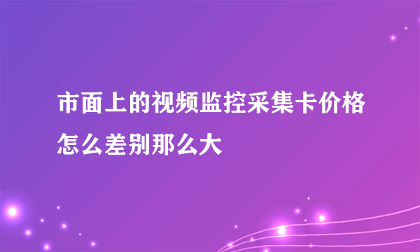 市面上的视频监控采集卡价格怎么差别那么大