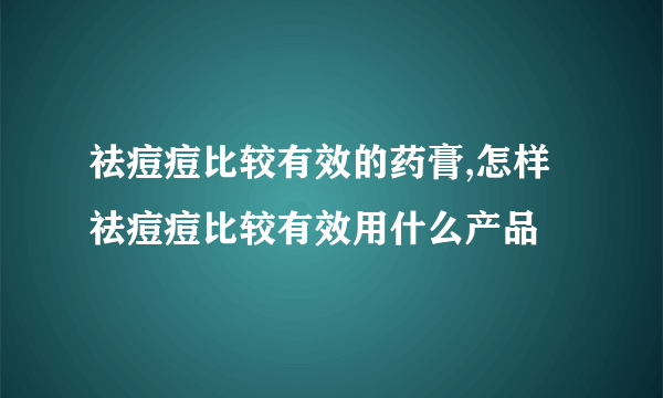 祛痘痘比较有效的药膏,怎样祛痘痘比较有效用什么产品