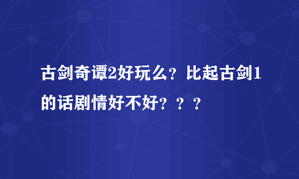 古剑奇谭2好玩么？比起古剑1的话剧情好不好？？？