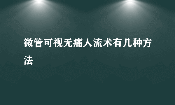 微管可视无痛人流术有几种方法