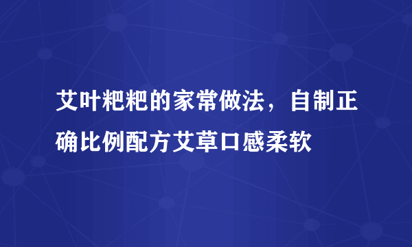 艾叶粑粑的家常做法，自制正确比例配方艾草口感柔软