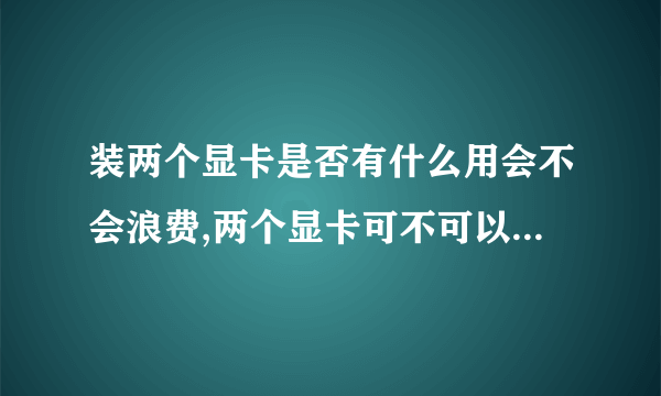 装两个显卡是否有什么用会不会浪费,两个显卡可不可以同时用?