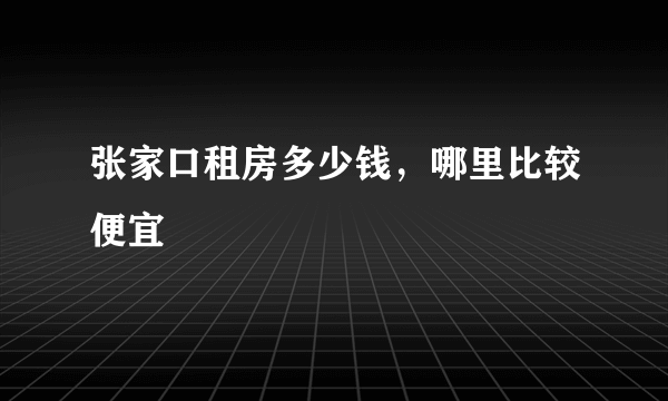 张家口租房多少钱，哪里比较便宜