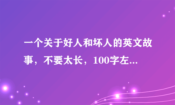 一个关于好人和坏人的英文故事，不要太长，100字左右，急需，谢谢！！！！！！！！！！！！！！！！！！！