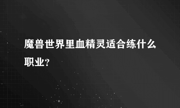 魔兽世界里血精灵适合练什么职业？