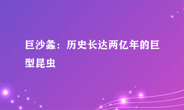 巨沙螽：历史长达两亿年的巨型昆虫