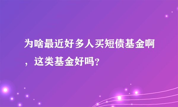 为啥最近好多人买短债基金啊，这类基金好吗？