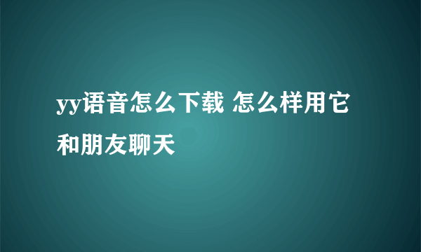 yy语音怎么下载 怎么样用它和朋友聊天