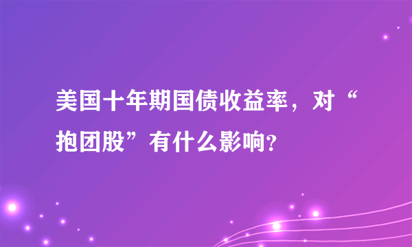 美国十年期国债收益率，对“抱团股”有什么影响？