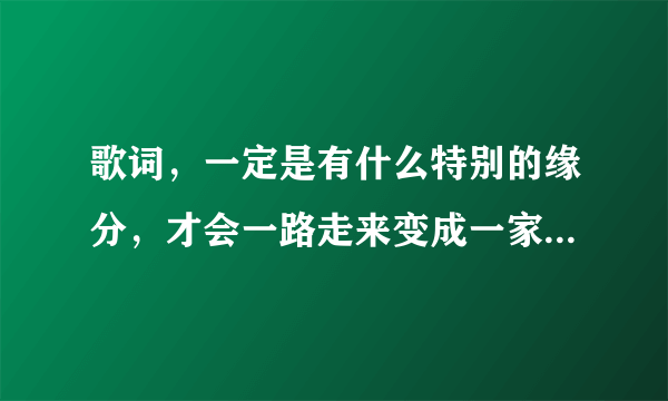 歌词，一定是有什么特别的缘分，才会一路走来变成一家人，歌名是什么？