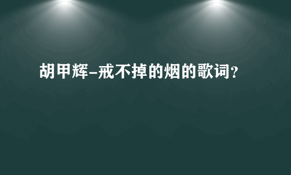 胡甲辉-戒不掉的烟的歌词？