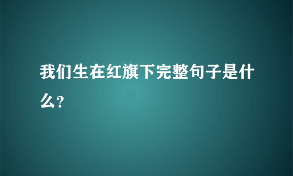 我们生在红旗下完整句子是什么？