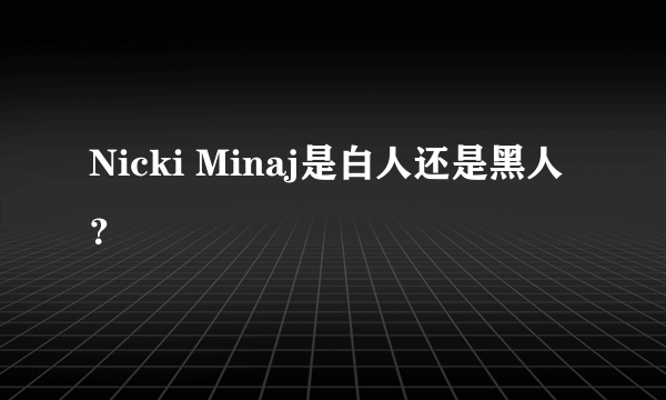 Nicki Minaj是白人还是黑人？