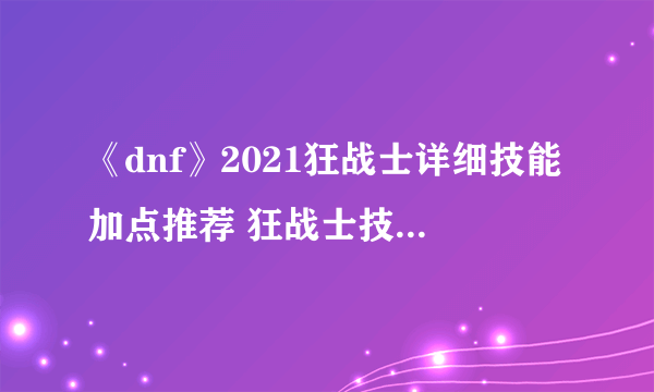 《dnf》2021狂战士详细技能加点推荐 狂战士技能怎么加点