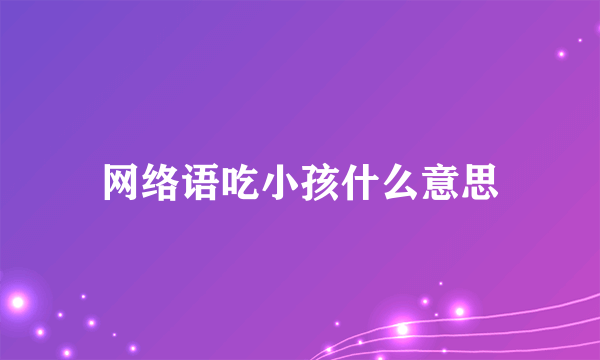 网络语吃小孩什么意思