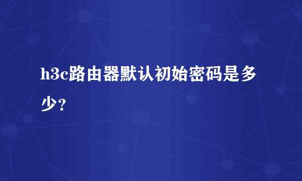 h3c路由器默认初始密码是多少？