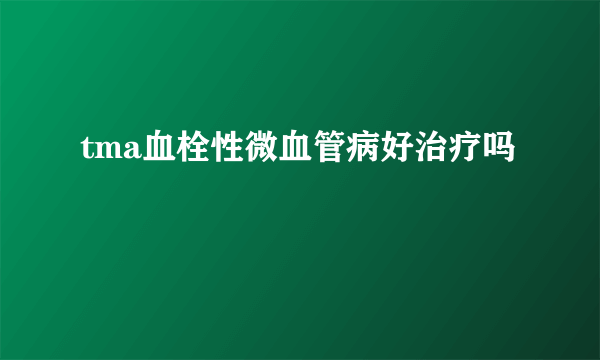 tma血栓性微血管病好治疗吗