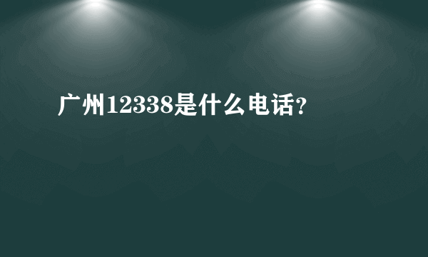 广州12338是什么电话？