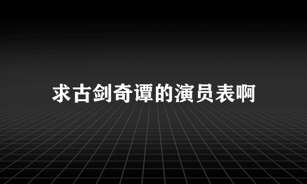 求古剑奇谭的演员表啊