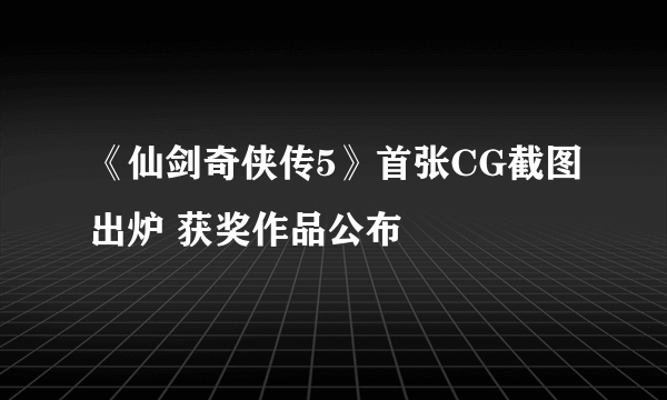 《仙剑奇侠传5》首张CG截图出炉 获奖作品公布