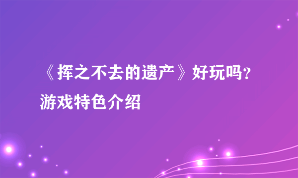 《挥之不去的遗产》好玩吗？游戏特色介绍