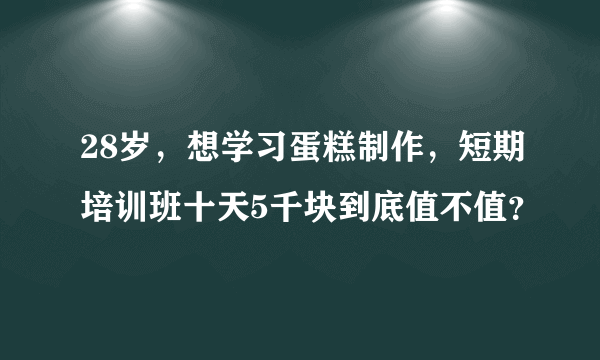 28岁，想学习蛋糕制作，短期培训班十天5千块到底值不值？