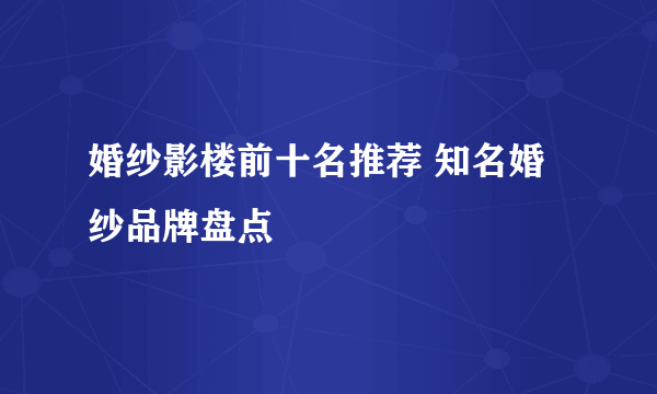 婚纱影楼前十名推荐 知名婚纱品牌盘点