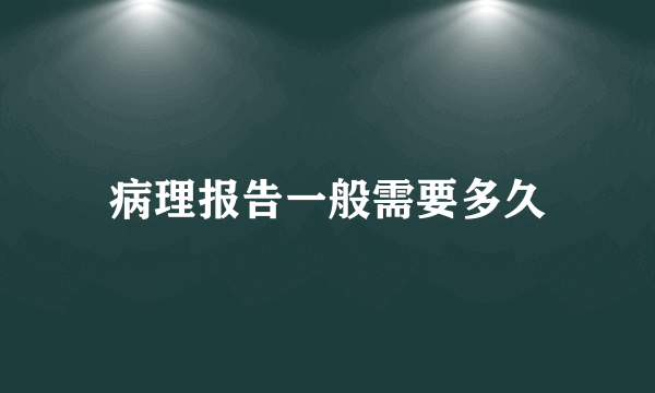 病理报告一般需要多久