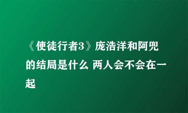 《使徒行者3》庞浩洋和阿兜的结局是什么 两人会不会在一起