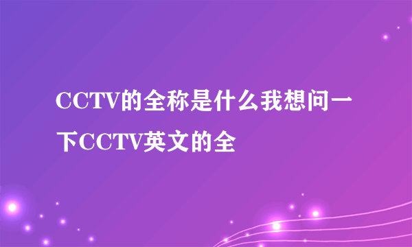 CCTV的全称是什么我想问一下CCTV英文的全