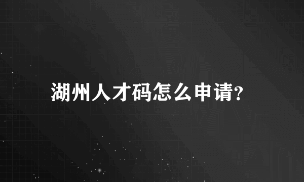 湖州人才码怎么申请？