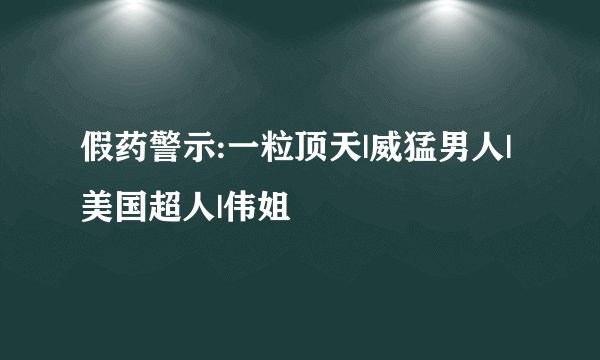 假药警示:一粒顶天|威猛男人|美国超人|伟姐