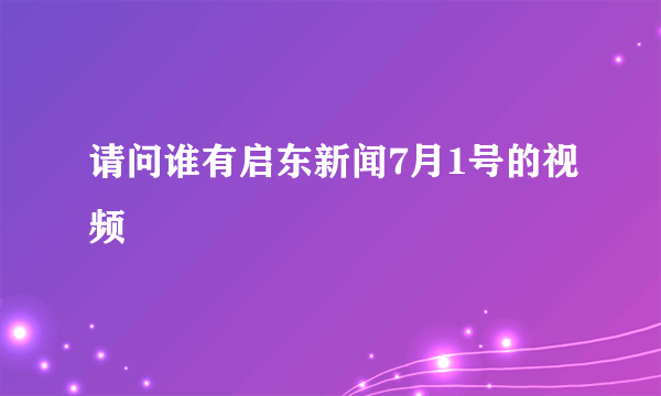 请问谁有启东新闻7月1号的视频