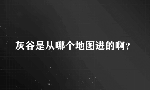 灰谷是从哪个地图进的啊？