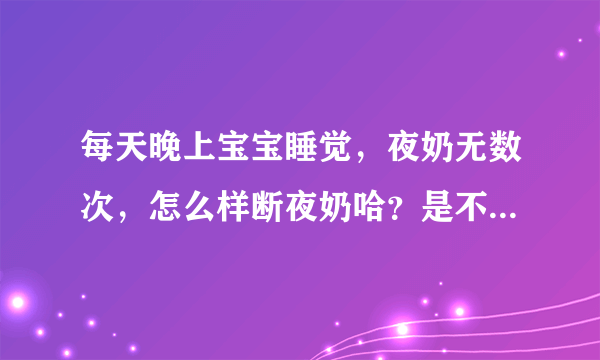 每天晚上宝宝睡觉，夜奶无数次，怎么样断夜奶哈？是不是大人给小孩养成的习惯哈？