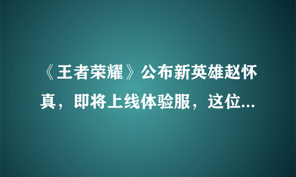 《王者荣耀》公布新英雄赵怀真，即将上线体验服，这位新英雄有何特点？