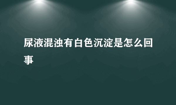 尿液混浊有白色沉淀是怎么回事