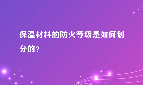 保温材料的防火等级是如何划分的？