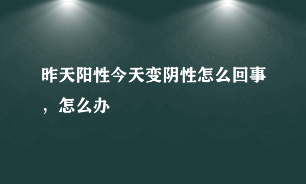 昨天阳性今天变阴性怎么回事，怎么办