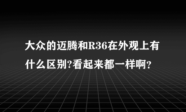 大众的迈腾和R36在外观上有什么区别?看起来都一样啊？